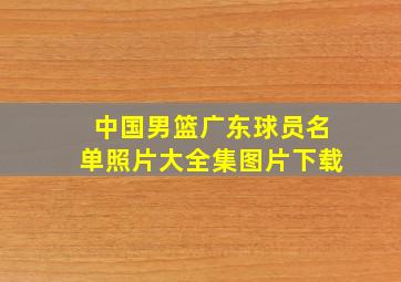 中国男篮广东球员名单照片大全集图片下载