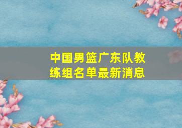 中国男篮广东队教练组名单最新消息