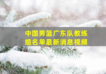 中国男篮广东队教练组名单最新消息视频