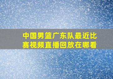 中国男篮广东队最近比赛视频直播回放在哪看