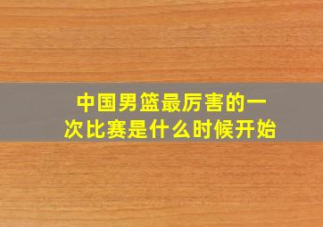 中国男篮最厉害的一次比赛是什么时候开始