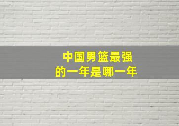 中国男篮最强的一年是哪一年