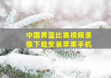 中国男篮比赛视频录像下载安装苹果手机