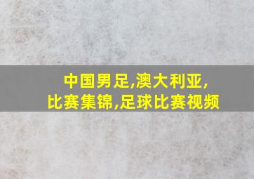 中国男足,澳大利亚,比赛集锦,足球比赛视频