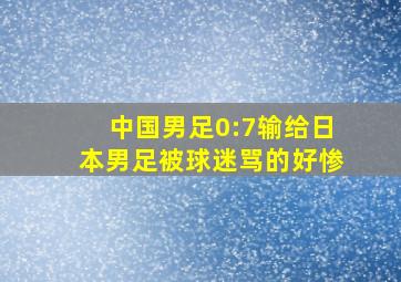 中国男足0:7输给日本男足被球迷骂的好惨