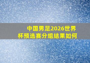 中国男足2026世界杯预选赛分组结果如何