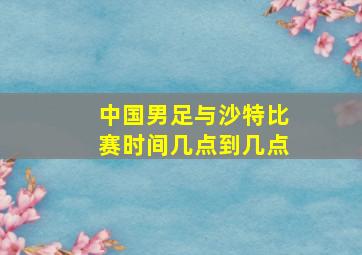 中国男足与沙特比赛时间几点到几点