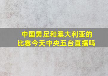 中国男足和澳大利亚的比赛今天中央五台直播吗