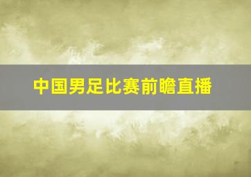 中国男足比赛前瞻直播