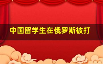 中国留学生在俄罗斯被打