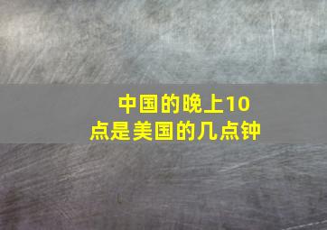 中国的晚上10点是美国的几点钟