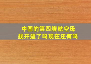 中国的第四艘航空母舰开建了吗现在还有吗