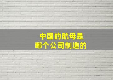 中国的航母是哪个公司制造的