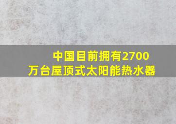 中国目前拥有2700万台屋顶式太阳能热水器