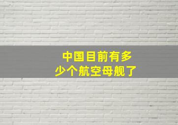 中国目前有多少个航空母舰了