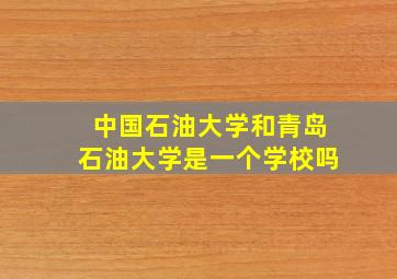 中国石油大学和青岛石油大学是一个学校吗