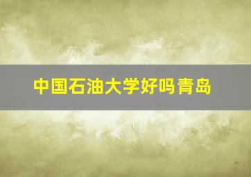 中国石油大学好吗青岛