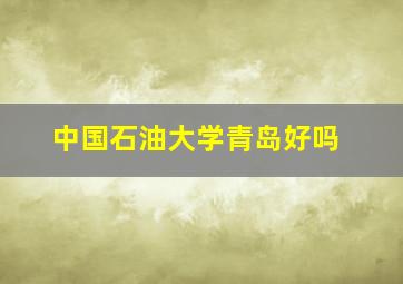 中国石油大学青岛好吗