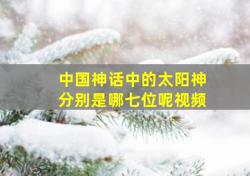 中国神话中的太阳神分别是哪七位呢视频