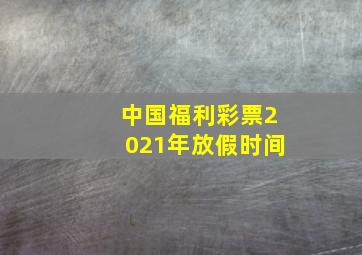 中国福利彩票2021年放假时间