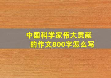 中国科学家伟大贡献的作文800字怎么写