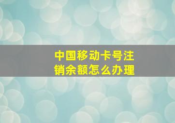 中国移动卡号注销余额怎么办理