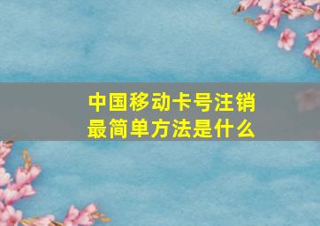 中国移动卡号注销最简单方法是什么