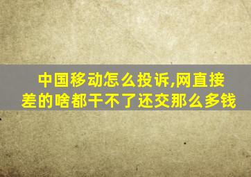 中国移动怎么投诉,网直接差的啥都干不了还交那么多钱