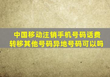 中国移动注销手机号码话费转移其他号码异地号码可以吗