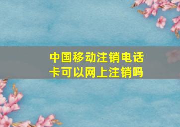 中国移动注销电话卡可以网上注销吗