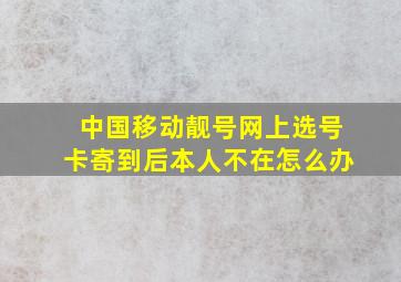 中国移动靓号网上选号卡寄到后本人不在怎么办