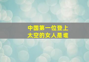 中国第一位登上太空的女人是谁