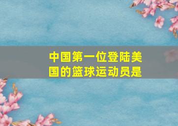 中国第一位登陆美国的篮球运动员是