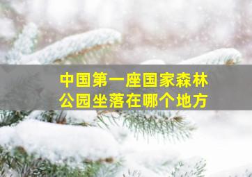 中国第一座国家森林公园坐落在哪个地方