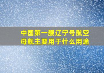 中国第一艘辽宁号航空母舰主要用于什么用途