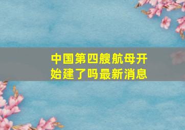 中国第四艘航母开始建了吗最新消息