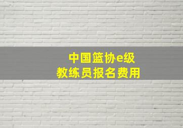 中国篮协e级教练员报名费用