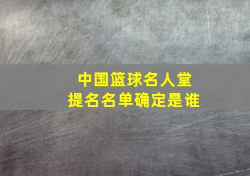 中国篮球名人堂提名名单确定是谁