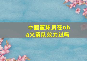 中国篮球员在nba火箭队效力过吗