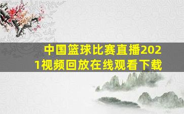 中国篮球比赛直播2021视频回放在线观看下载