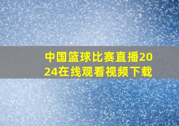 中国篮球比赛直播2024在线观看视频下载