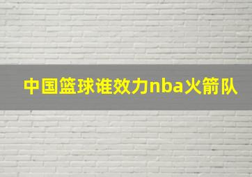 中国篮球谁效力nba火箭队