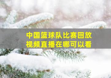 中国篮球队比赛回放视频直播在哪可以看