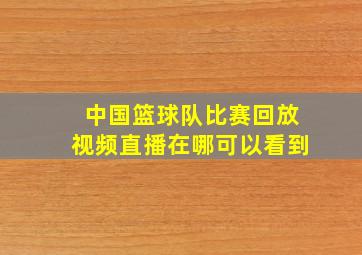 中国篮球队比赛回放视频直播在哪可以看到