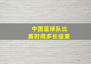 中国篮球队比赛时间多长结束