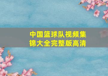 中国篮球队视频集锦大全完整版高清