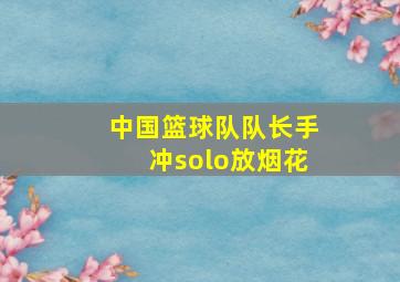 中国篮球队队长手冲solo放烟花