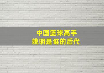 中国篮球高手姚明是谁的后代