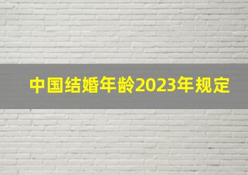 中国结婚年龄2023年规定