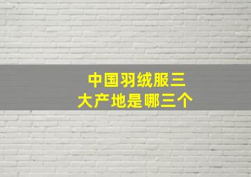 中国羽绒服三大产地是哪三个